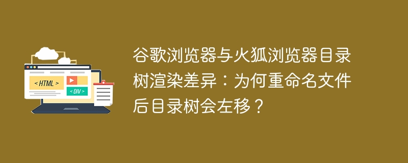 谷歌浏览器与火狐浏览器目录树渲染差异：为何重命名文件后目录树会左移？ 
