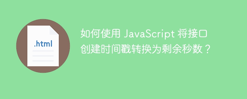 如何使用 JavaScript 将接口创建时间戳转换为剩余秒数？ 
