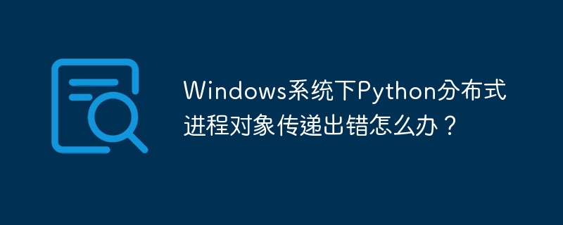 Windows系统下Python分布式进程对象传递出错怎么办？