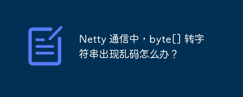 Netty 通信中，byte[] 转字符串出现乱码怎么办？