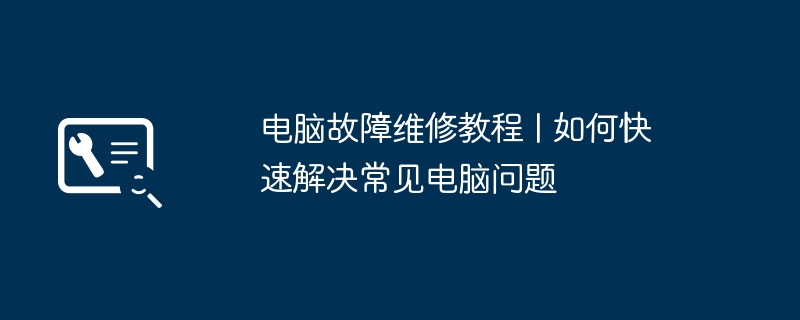 电脑故障维修教程 | 如何快速解决常见电脑问题