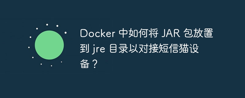 Docker 中如何将 JAR 包放置到 jre 目录以对接短信猫设备？