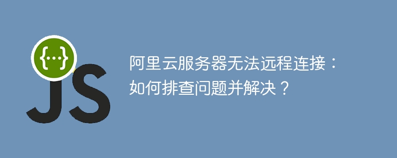 阿里云服务器无法远程连接：如何排查问题并解决？