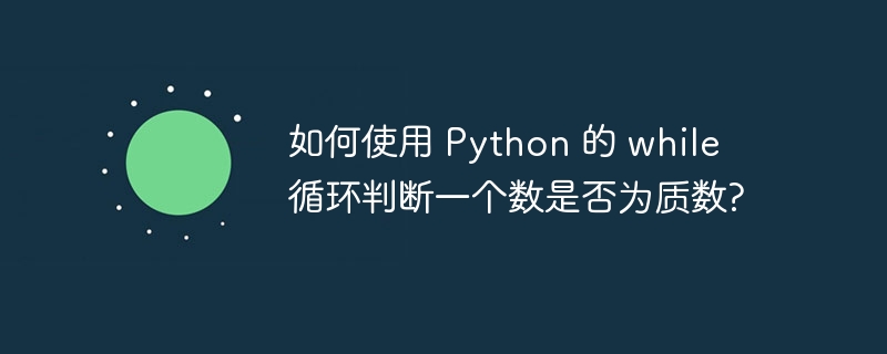 如何使用 Python 的 while 循环判断一个数是否为质数?