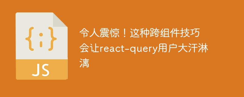 令人震惊！这种跨组件技巧会让react-query用户大汗淋漓