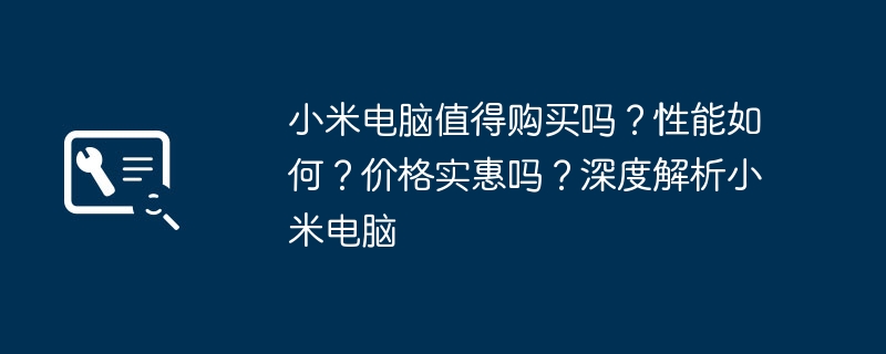 小米电脑值得购买吗？性能如何？价格实惠吗？深度解析小米电脑