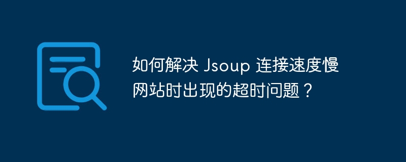 如何解决 Jsoup 连接速度慢网站时出现的超时问题？