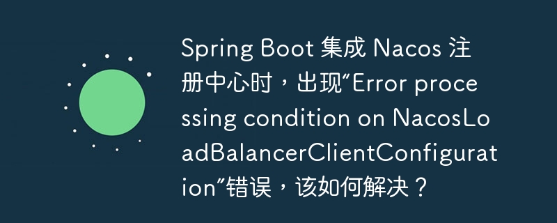 Spring Boot 集成 Nacos 注册中心时，出现“Error processing condition on NacosLoadBalancerClientConfiguration”错误，该如何解决？