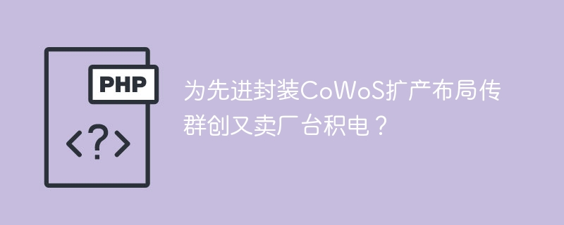 为先进封装CoWoS扩产布局传群创又卖厂台积电？