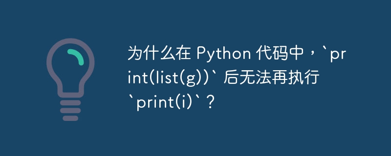 为什么在 Python 代码中，`print(list(g))` 后无法再执行 `print(i)`？