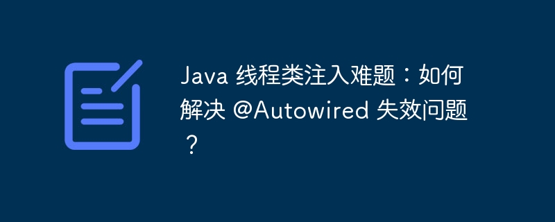 Java 线程类注入难题：如何解决 @Autowired 失效问题？