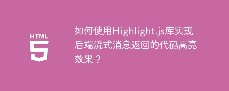 如何使用Highlight.js库实现后端流式消息返回的代码高亮效果？ 
