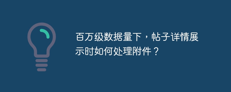 百万级数据量下，帖子详情展示时如何处理附件？