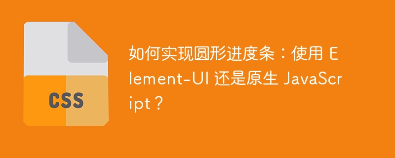 如何实现圆形进度条：使用 Element-UI 还是原生 JavaScript？