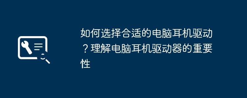 如何选择合适的电脑耳机驱动？理解电脑耳机驱动器的重要性