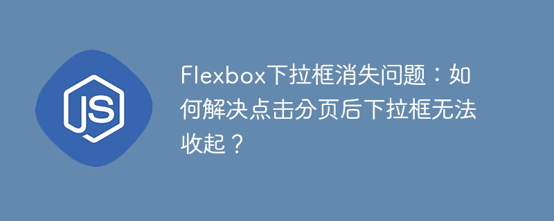 Flexbox下拉框消失问题：如何解决点击分页后下拉框无法收起？