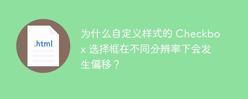 为什么自定义样式的 Checkbox 选择框在不同分辨率下会发生偏移？ 
