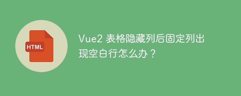 Vue2 表格隐藏列后固定列出现空白行怎么办？ 
