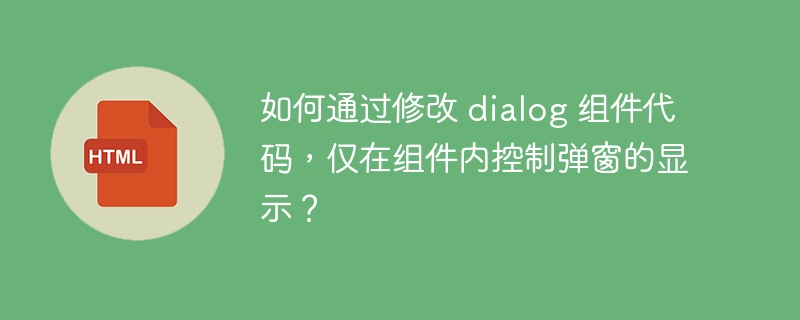 如何通过修改 dialog 组件代码，仅在组件内控制弹窗的显示？ 
