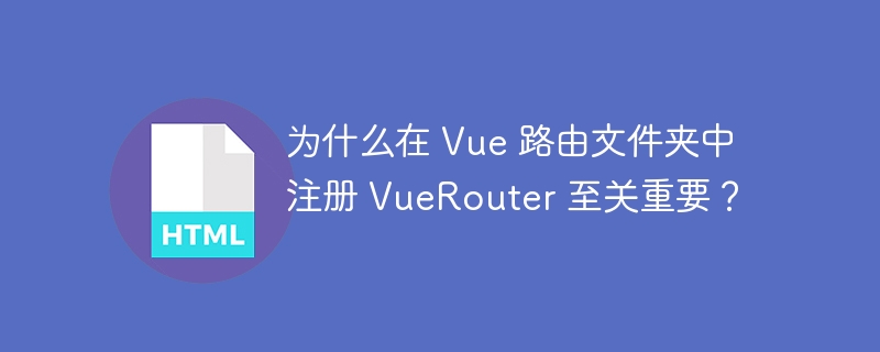 为什么在 Vue 路由文件夹中注册 VueRouter 至关重要？
