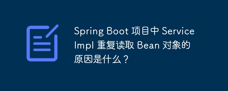 Spring Boot 项目中 ServiceImpl 重复读取 Bean 对象的原因是什么？