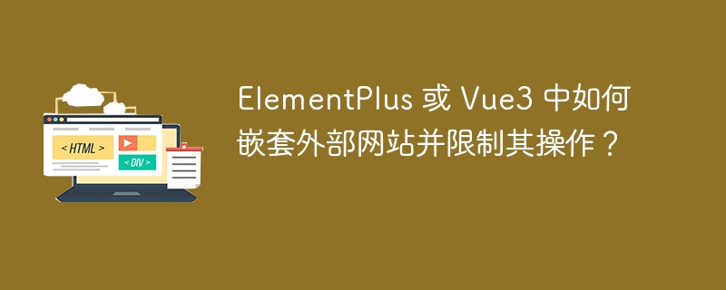 ElementPlus 或 Vue3 中如何嵌套外部网站并限制其操作？ 
