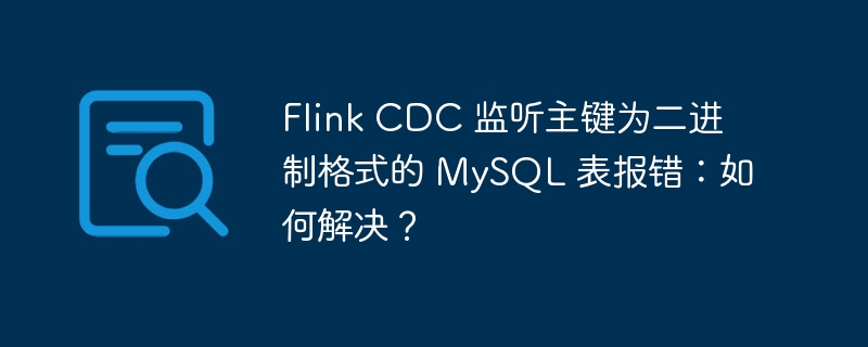 Flink CDC 监听主键为二进制格式的 MySQL 表报错：如何解决？