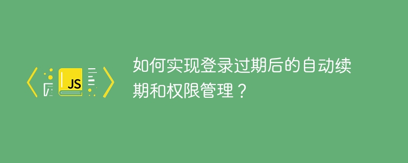 如何实现登录过期后的自动续期和权限管理？