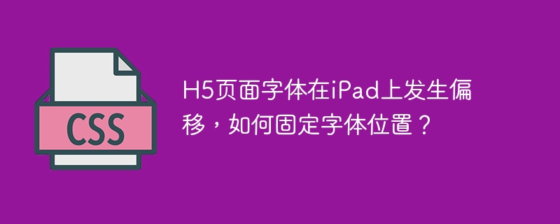 H5页面字体在iPad上发生偏移，如何固定字体位置？