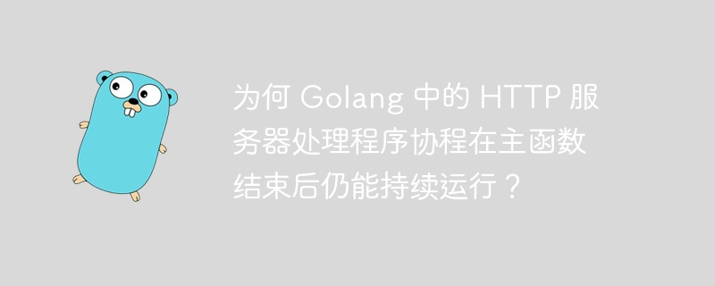 为何 Golang 中的 HTTP 服务器处理程序协程在主函数结束后仍能持续运行？