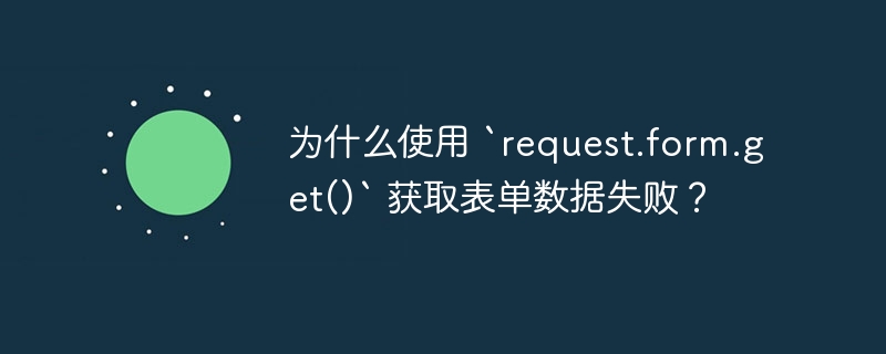 为什么使用 `request.form.get()` 获取表单数据失败？