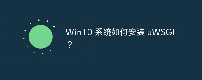 Win10 系统如何安装 uWSGI？