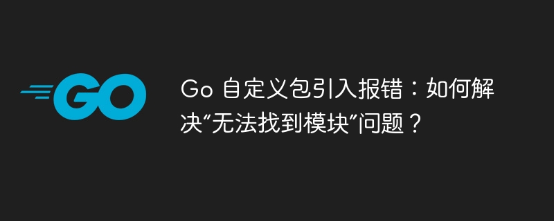 Go 自定义包引入报错：如何解决“无法找到模块”问题？