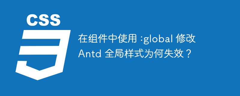 在组件中使用 :global 修改 Antd 全局样式为何失效？