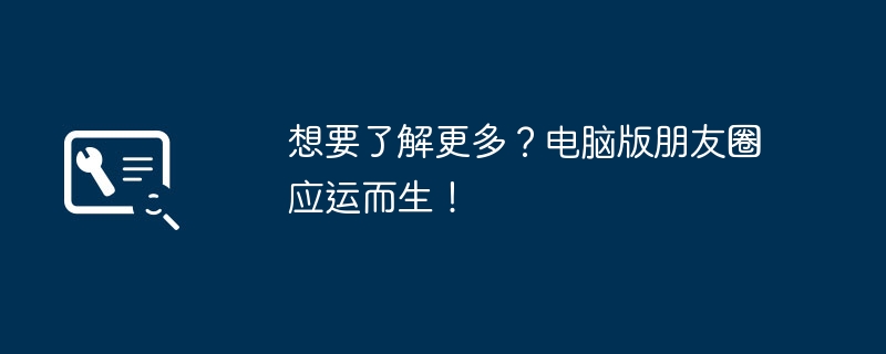 想要了解更多？电脑版朋友圈应运而生！