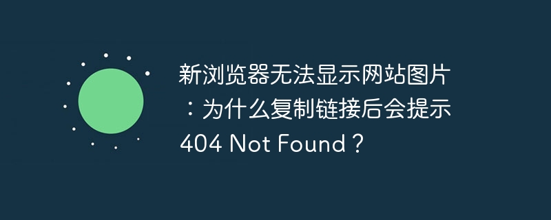 新浏览器无法显示网站图片：为什么复制链接后会提示 404 Not Found？