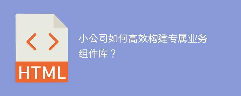 小公司如何高效构建专属业务组件库？ 
