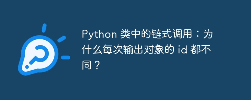 Python 类中的链式调用：为什么每次输出对象的 id 都不同？