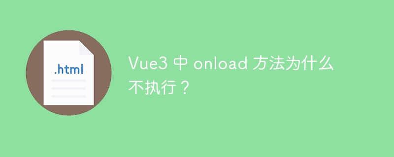 Vue3 中 onload 方法为什么不执行？ 
