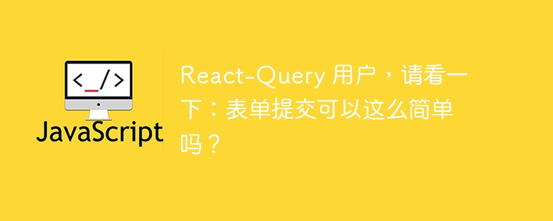 React-Query 用户，请看一下：表单提交可以这么简单吗？