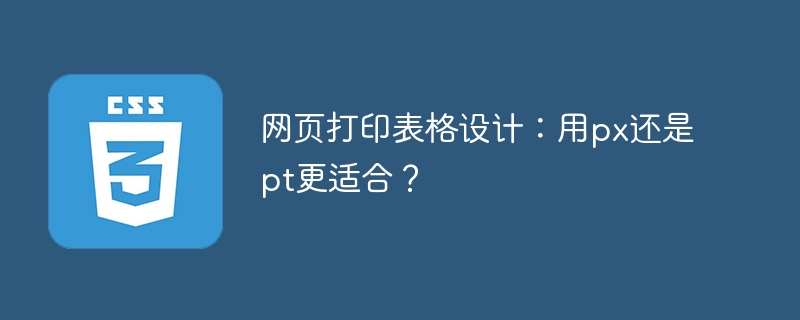 网页打印表格设计：用px还是pt更适合？