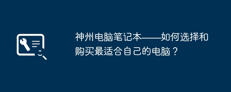 神州电脑笔记本——如何选择和购买最适合自己的电脑？