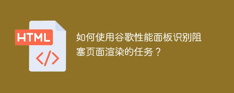 如何使用谷歌性能面板识别阻塞页面渲染的任务？ 
