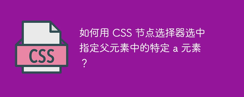 如何用 CSS 节点选择器选中指定父元素中的特定 a 元素？