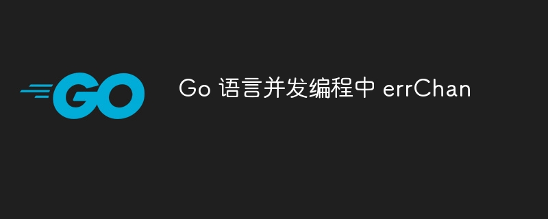 Go 语言并发编程中 errChan 