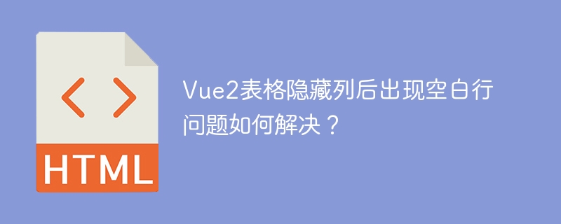 Vue2表格隐藏列后出现空白行问题如何解决？ 
