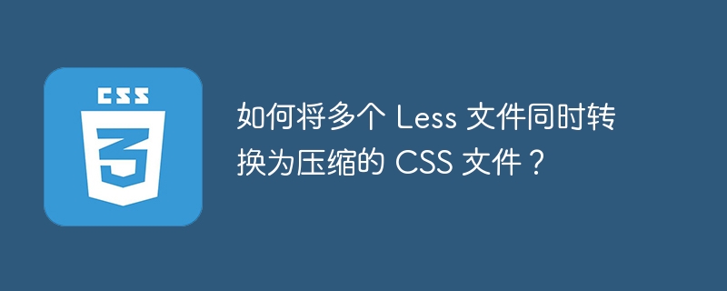 如何将多个 Less 文件同时转换为压缩的 CSS 文件？