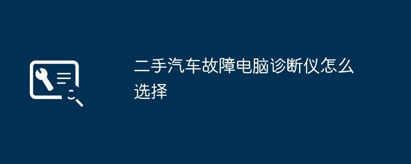 二手汽车故障电脑诊断仪怎么选择