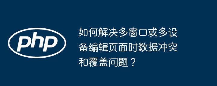 如何解决多窗口或多设备编辑页面时数据冲突和覆盖问题？