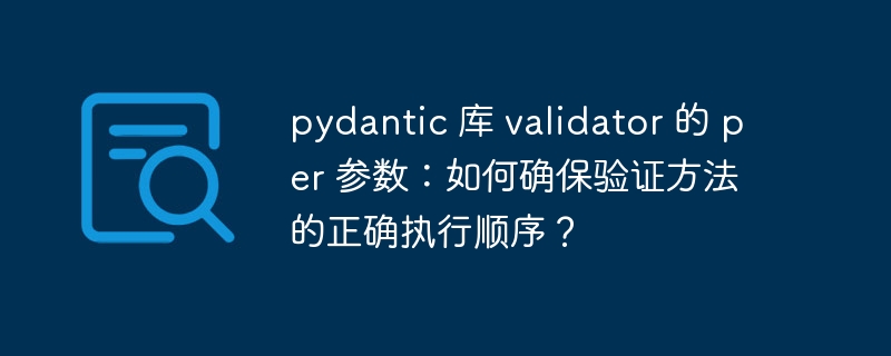 pydantic 库 validator 的 per 参数：如何确保验证方法的正确执行顺序？